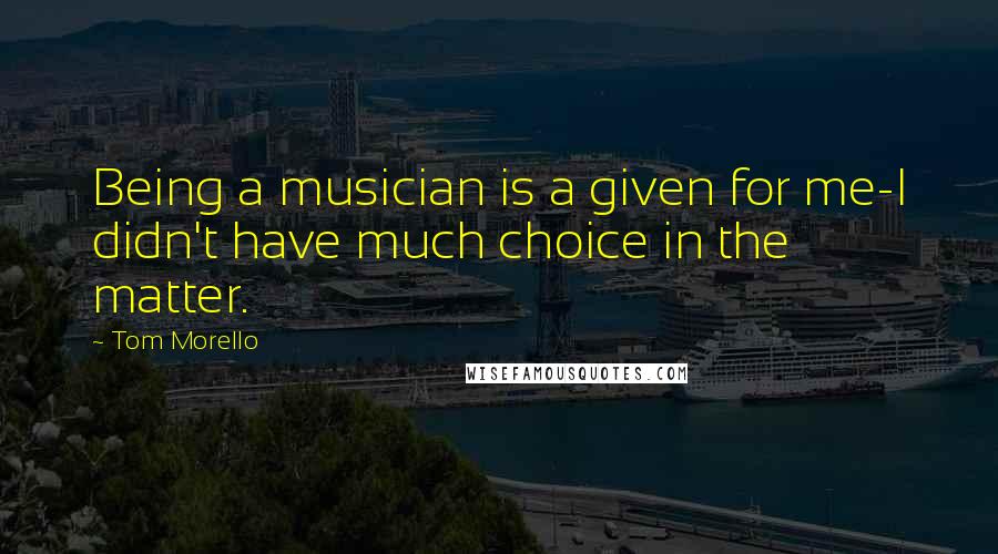 Tom Morello Quotes: Being a musician is a given for me-I didn't have much choice in the matter.