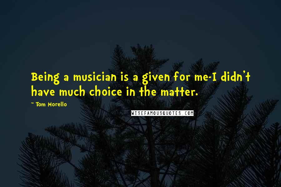 Tom Morello Quotes: Being a musician is a given for me-I didn't have much choice in the matter.