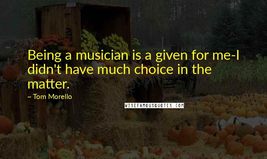 Tom Morello Quotes: Being a musician is a given for me-I didn't have much choice in the matter.