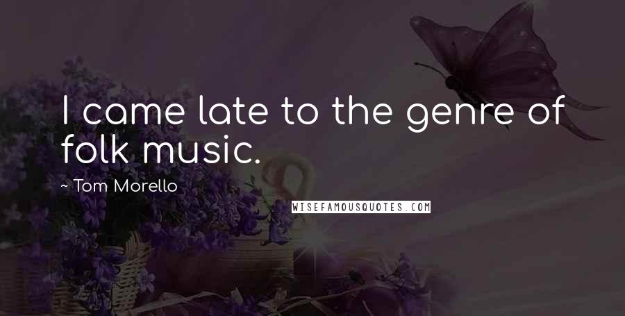 Tom Morello Quotes: I came late to the genre of folk music.