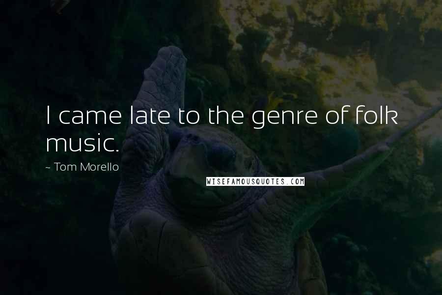Tom Morello Quotes: I came late to the genre of folk music.