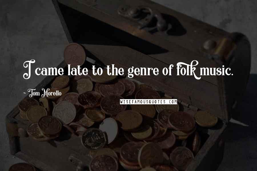 Tom Morello Quotes: I came late to the genre of folk music.