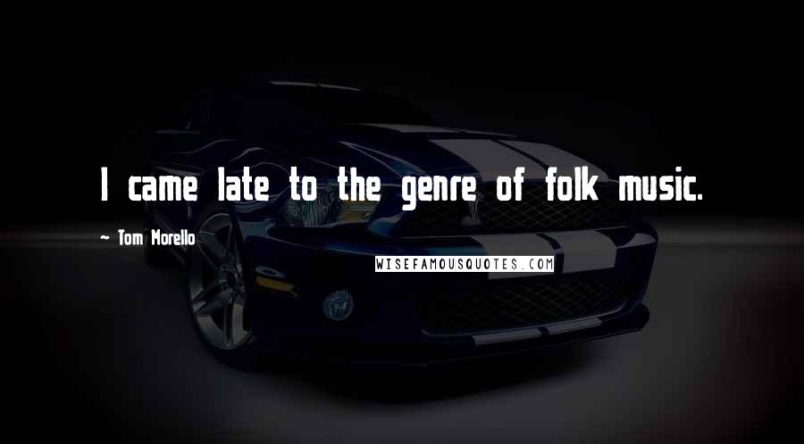 Tom Morello Quotes: I came late to the genre of folk music.