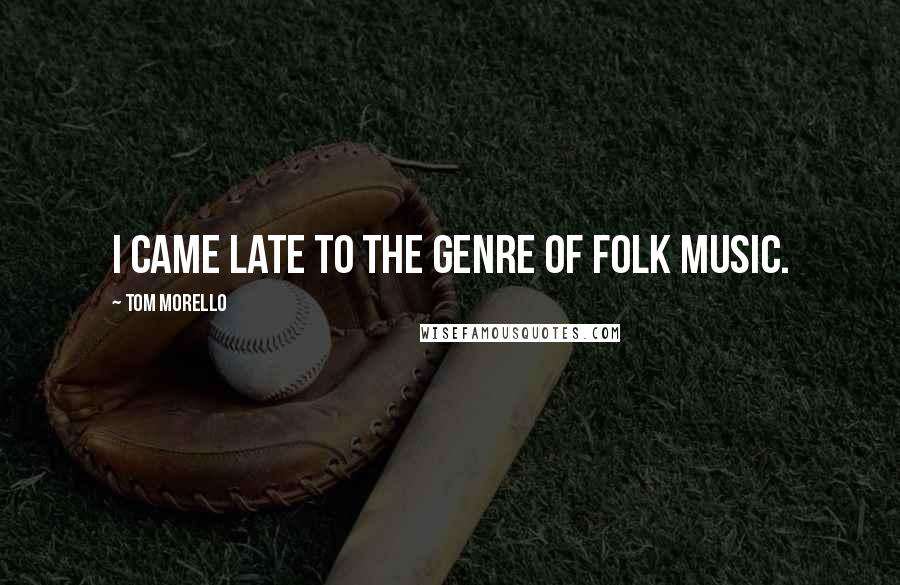 Tom Morello Quotes: I came late to the genre of folk music.