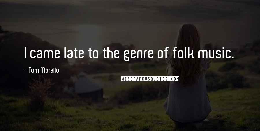 Tom Morello Quotes: I came late to the genre of folk music.