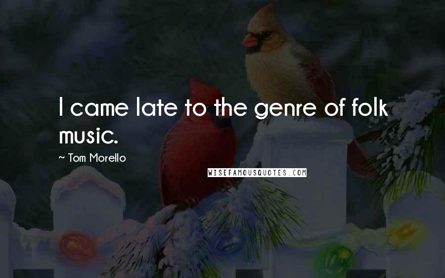 Tom Morello Quotes: I came late to the genre of folk music.