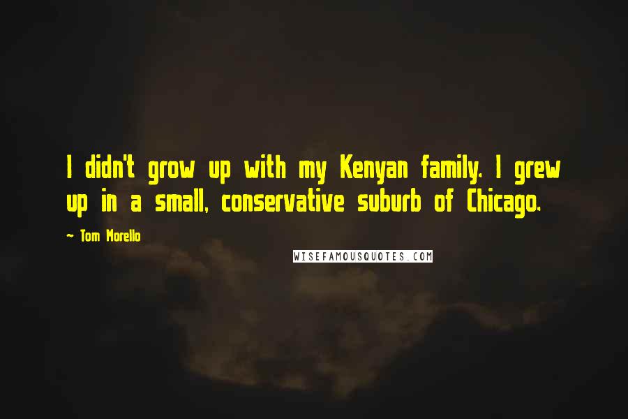 Tom Morello Quotes: I didn't grow up with my Kenyan family. I grew up in a small, conservative suburb of Chicago.