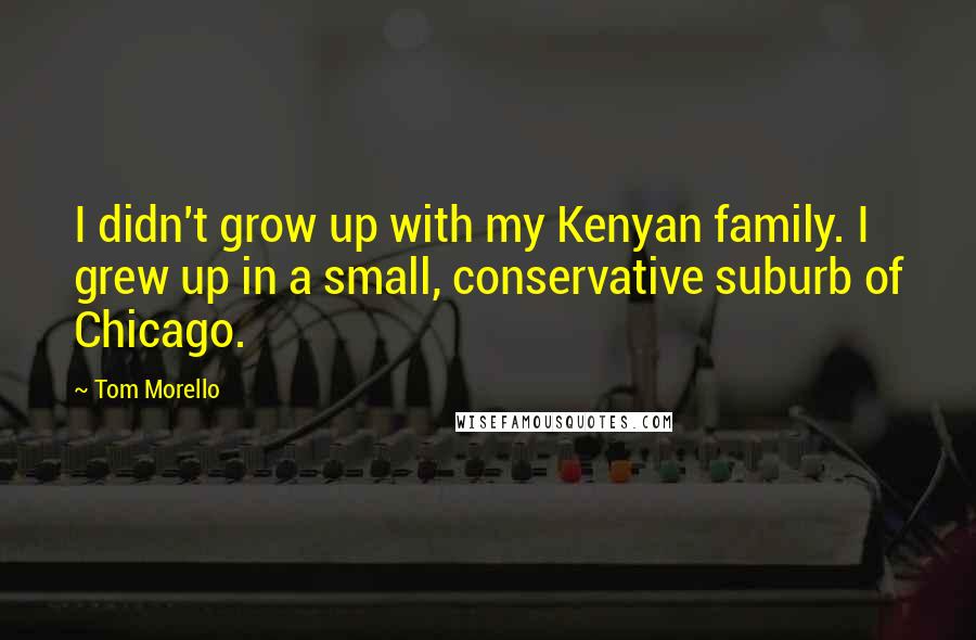 Tom Morello Quotes: I didn't grow up with my Kenyan family. I grew up in a small, conservative suburb of Chicago.