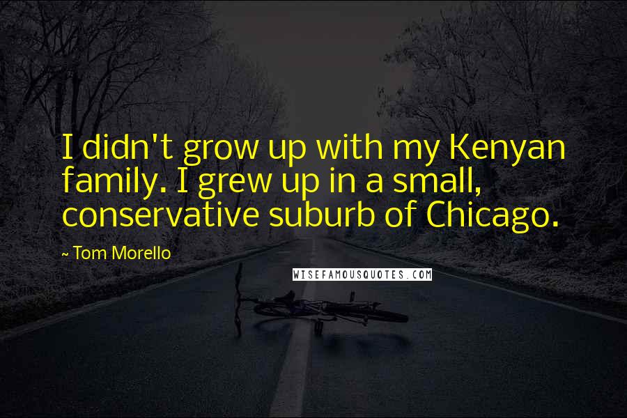 Tom Morello Quotes: I didn't grow up with my Kenyan family. I grew up in a small, conservative suburb of Chicago.