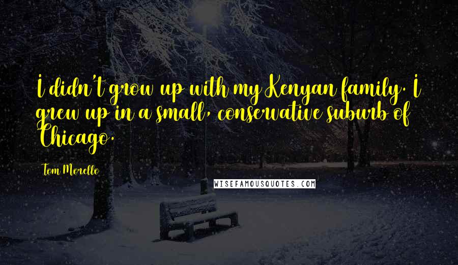 Tom Morello Quotes: I didn't grow up with my Kenyan family. I grew up in a small, conservative suburb of Chicago.