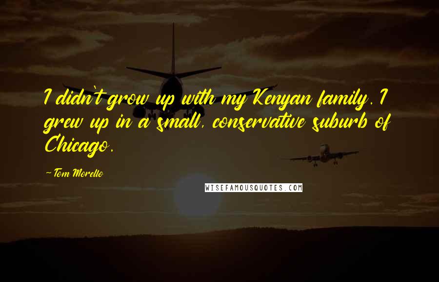 Tom Morello Quotes: I didn't grow up with my Kenyan family. I grew up in a small, conservative suburb of Chicago.