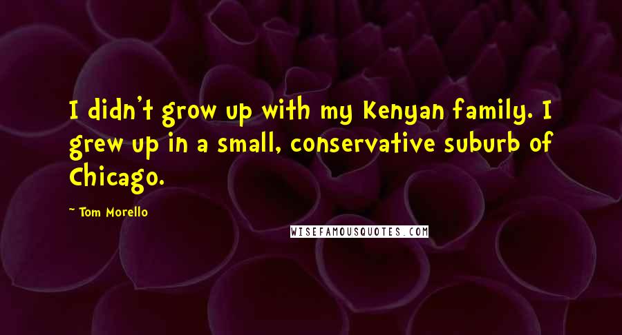 Tom Morello Quotes: I didn't grow up with my Kenyan family. I grew up in a small, conservative suburb of Chicago.