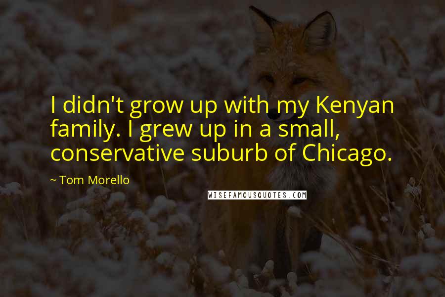 Tom Morello Quotes: I didn't grow up with my Kenyan family. I grew up in a small, conservative suburb of Chicago.