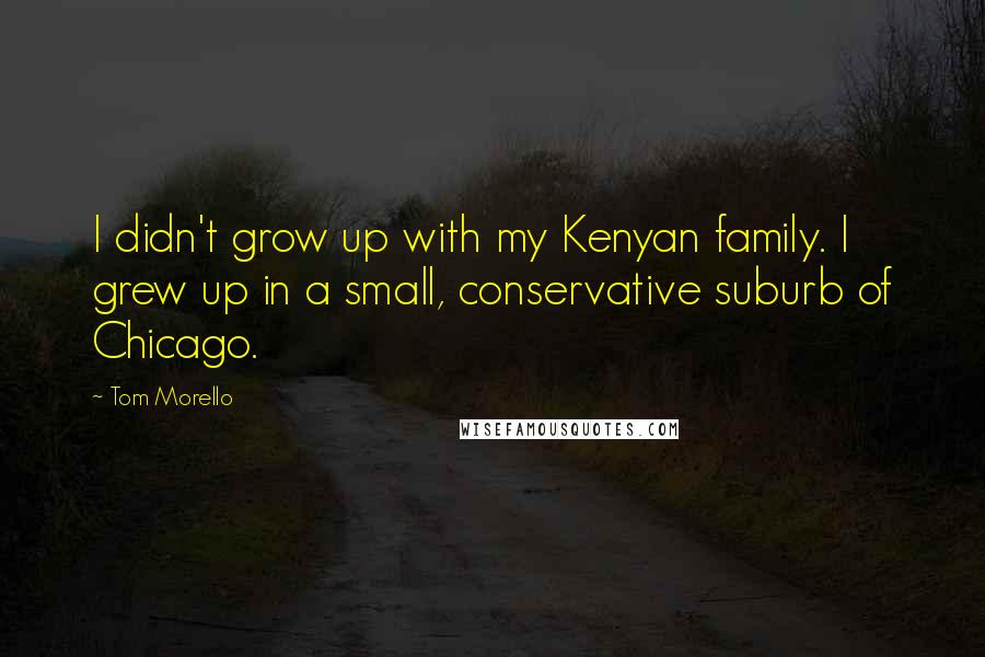 Tom Morello Quotes: I didn't grow up with my Kenyan family. I grew up in a small, conservative suburb of Chicago.