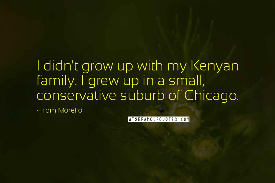 Tom Morello Quotes: I didn't grow up with my Kenyan family. I grew up in a small, conservative suburb of Chicago.