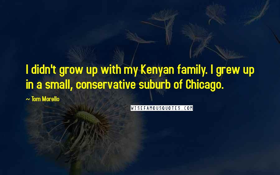 Tom Morello Quotes: I didn't grow up with my Kenyan family. I grew up in a small, conservative suburb of Chicago.