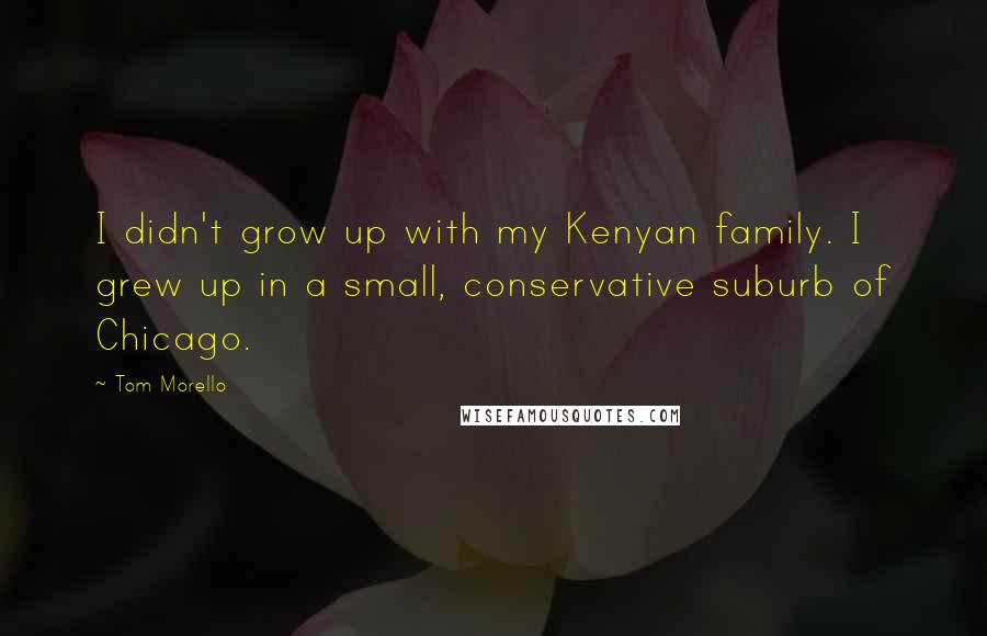 Tom Morello Quotes: I didn't grow up with my Kenyan family. I grew up in a small, conservative suburb of Chicago.