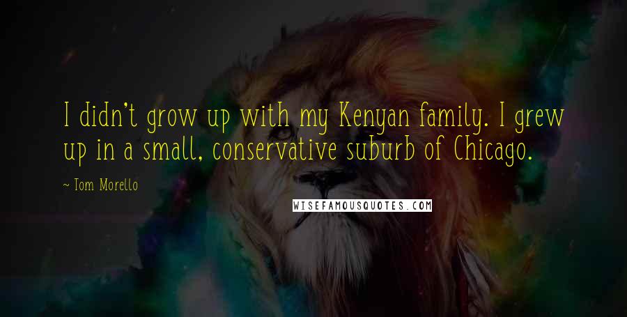 Tom Morello Quotes: I didn't grow up with my Kenyan family. I grew up in a small, conservative suburb of Chicago.