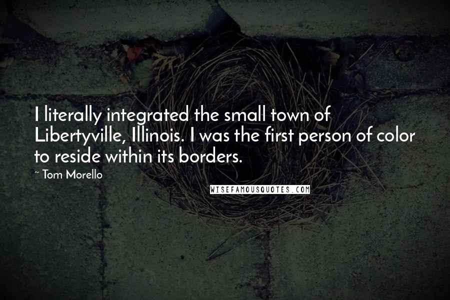 Tom Morello Quotes: I literally integrated the small town of Libertyville, Illinois. I was the first person of color to reside within its borders.