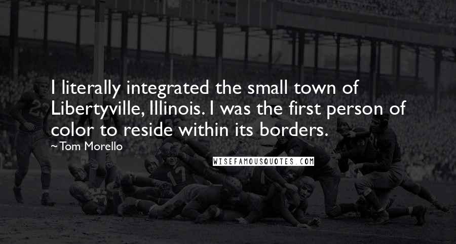 Tom Morello Quotes: I literally integrated the small town of Libertyville, Illinois. I was the first person of color to reside within its borders.