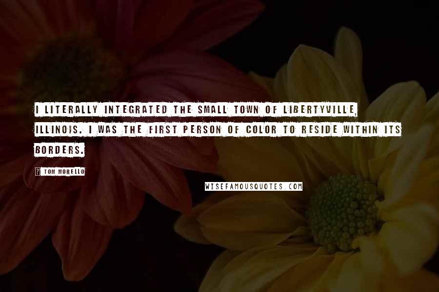Tom Morello Quotes: I literally integrated the small town of Libertyville, Illinois. I was the first person of color to reside within its borders.