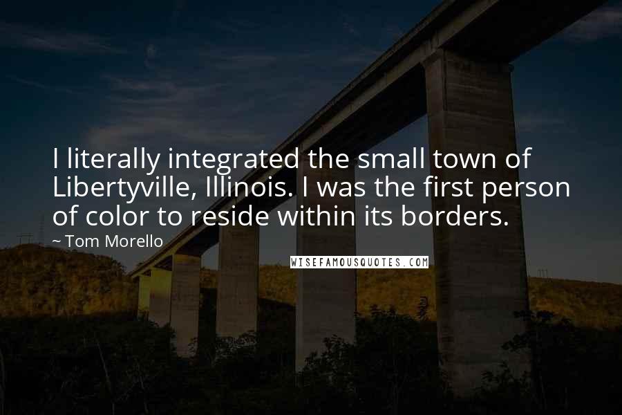 Tom Morello Quotes: I literally integrated the small town of Libertyville, Illinois. I was the first person of color to reside within its borders.