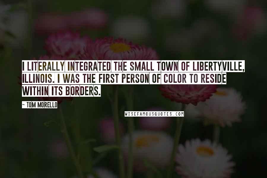 Tom Morello Quotes: I literally integrated the small town of Libertyville, Illinois. I was the first person of color to reside within its borders.