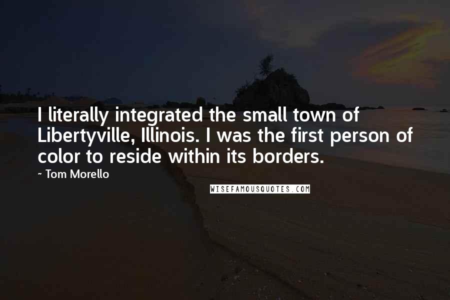 Tom Morello Quotes: I literally integrated the small town of Libertyville, Illinois. I was the first person of color to reside within its borders.