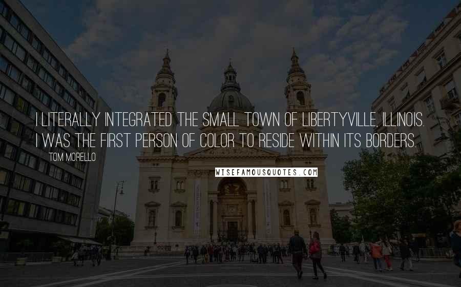 Tom Morello Quotes: I literally integrated the small town of Libertyville, Illinois. I was the first person of color to reside within its borders.