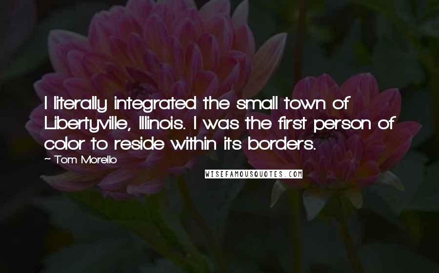 Tom Morello Quotes: I literally integrated the small town of Libertyville, Illinois. I was the first person of color to reside within its borders.