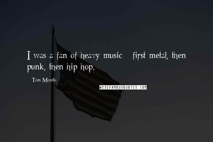 Tom Morello Quotes: I was a fan of heavy music - first metal, then punk, then hip hop.