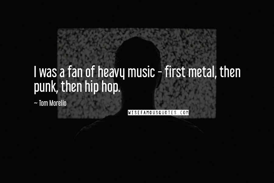 Tom Morello Quotes: I was a fan of heavy music - first metal, then punk, then hip hop.