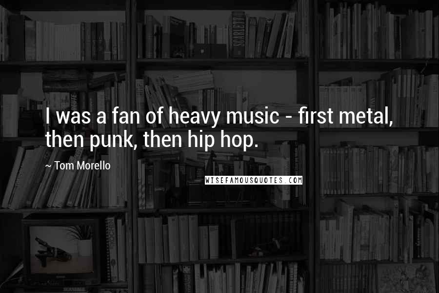 Tom Morello Quotes: I was a fan of heavy music - first metal, then punk, then hip hop.
