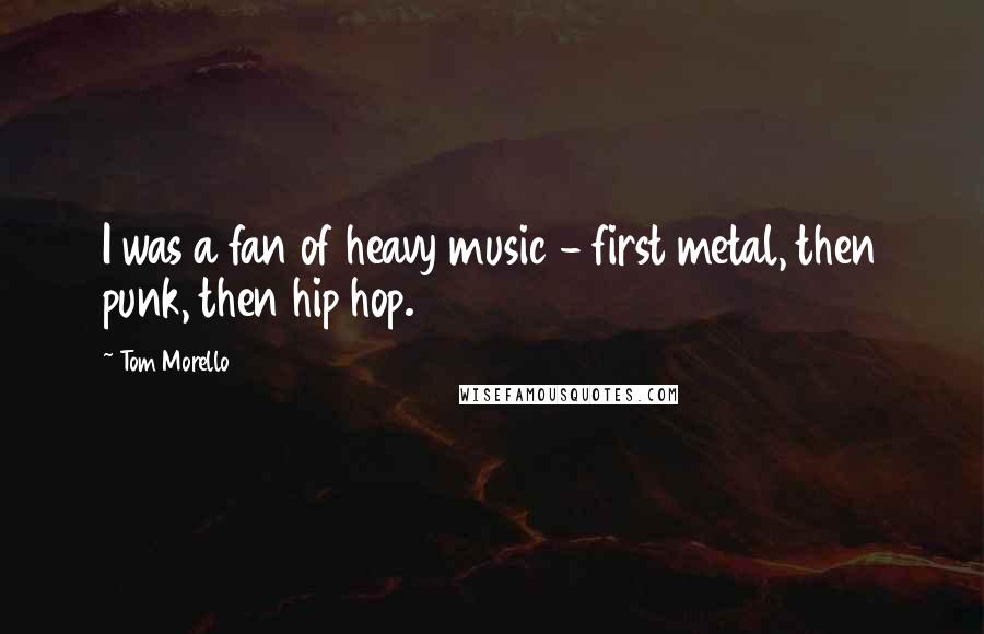 Tom Morello Quotes: I was a fan of heavy music - first metal, then punk, then hip hop.