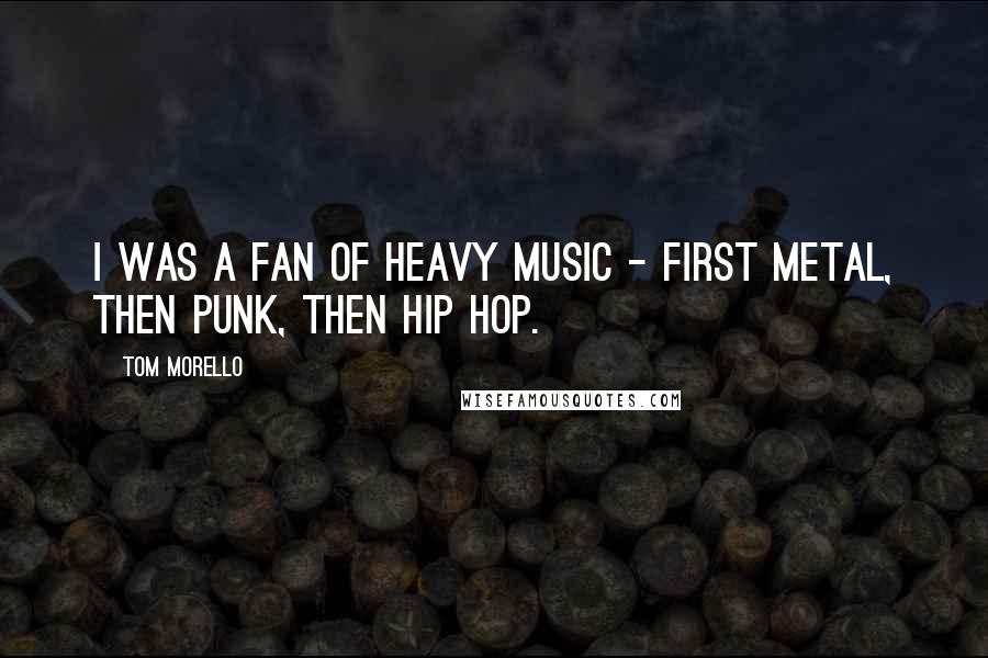 Tom Morello Quotes: I was a fan of heavy music - first metal, then punk, then hip hop.