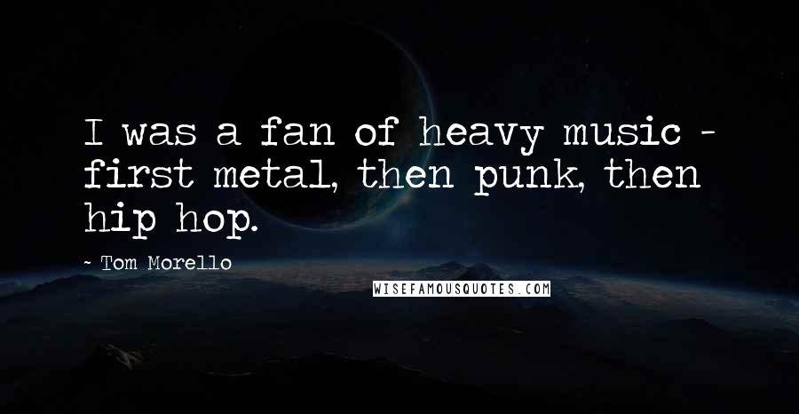 Tom Morello Quotes: I was a fan of heavy music - first metal, then punk, then hip hop.