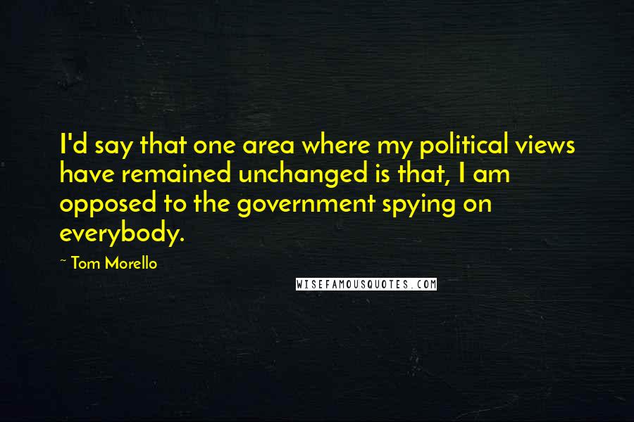 Tom Morello Quotes: I'd say that one area where my political views have remained unchanged is that, I am opposed to the government spying on everybody.