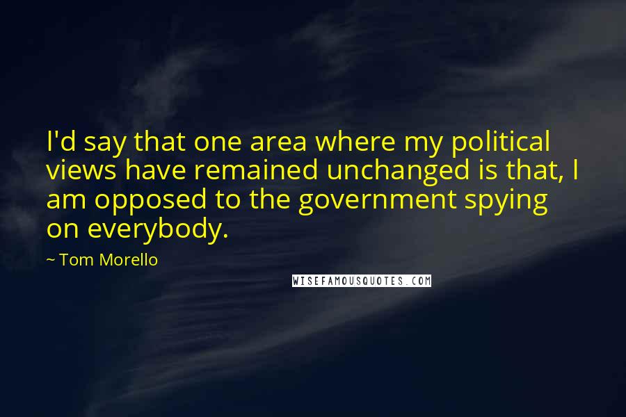 Tom Morello Quotes: I'd say that one area where my political views have remained unchanged is that, I am opposed to the government spying on everybody.