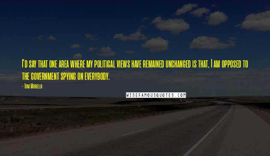 Tom Morello Quotes: I'd say that one area where my political views have remained unchanged is that, I am opposed to the government spying on everybody.