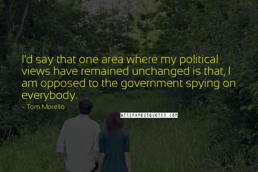 Tom Morello Quotes: I'd say that one area where my political views have remained unchanged is that, I am opposed to the government spying on everybody.