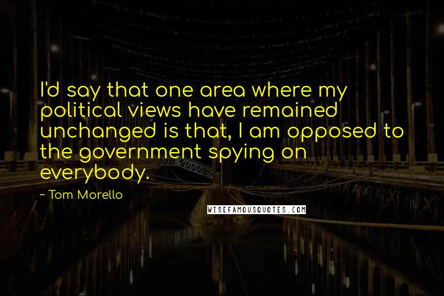 Tom Morello Quotes: I'd say that one area where my political views have remained unchanged is that, I am opposed to the government spying on everybody.