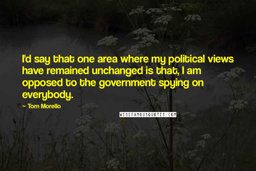 Tom Morello Quotes: I'd say that one area where my political views have remained unchanged is that, I am opposed to the government spying on everybody.