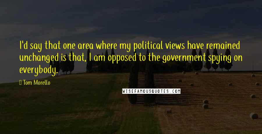 Tom Morello Quotes: I'd say that one area where my political views have remained unchanged is that, I am opposed to the government spying on everybody.