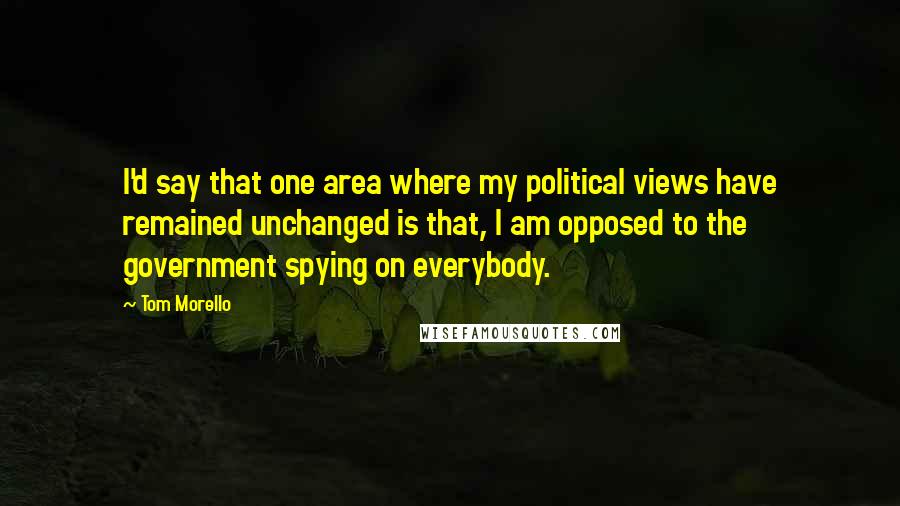 Tom Morello Quotes: I'd say that one area where my political views have remained unchanged is that, I am opposed to the government spying on everybody.