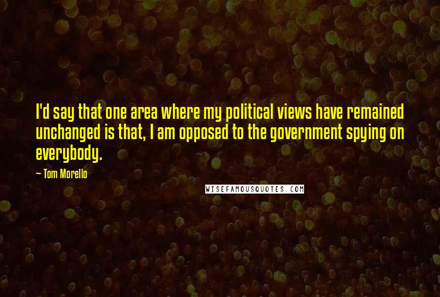 Tom Morello Quotes: I'd say that one area where my political views have remained unchanged is that, I am opposed to the government spying on everybody.