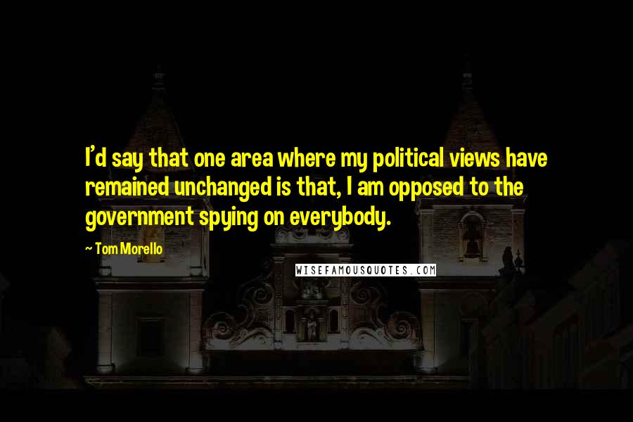 Tom Morello Quotes: I'd say that one area where my political views have remained unchanged is that, I am opposed to the government spying on everybody.