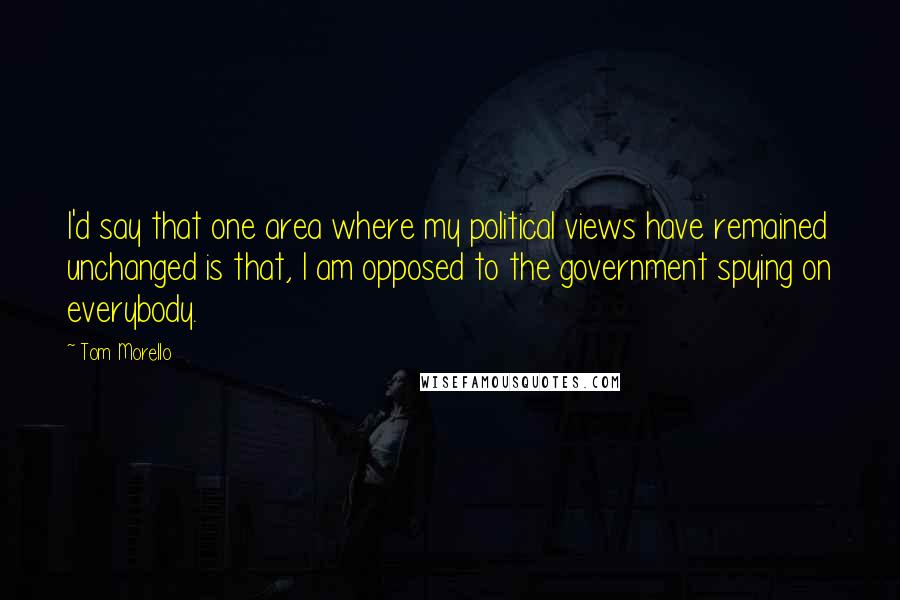 Tom Morello Quotes: I'd say that one area where my political views have remained unchanged is that, I am opposed to the government spying on everybody.