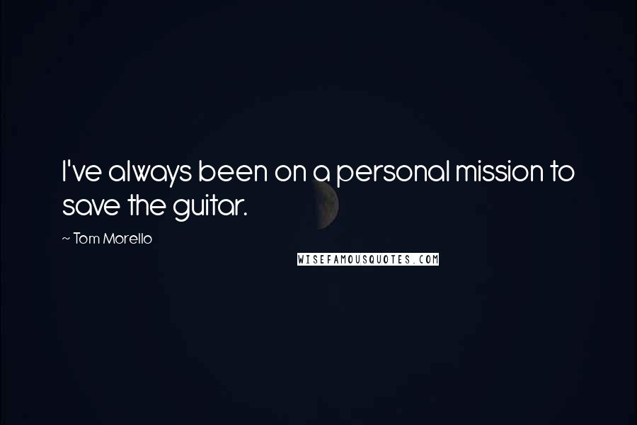 Tom Morello Quotes: I've always been on a personal mission to save the guitar.