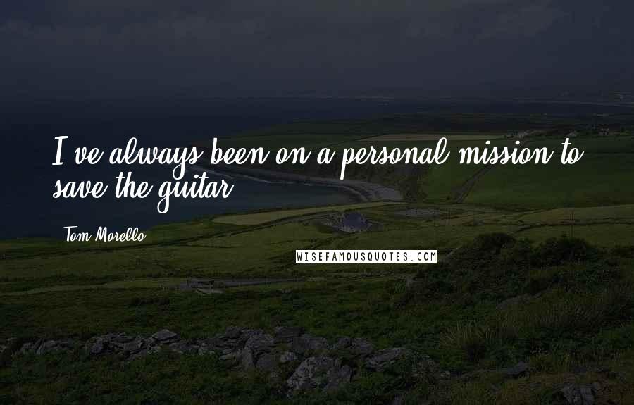 Tom Morello Quotes: I've always been on a personal mission to save the guitar.