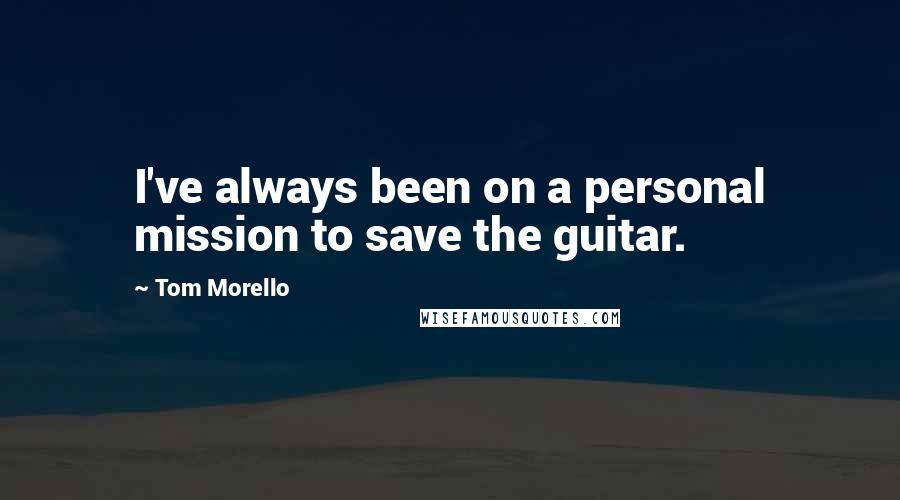 Tom Morello Quotes: I've always been on a personal mission to save the guitar.